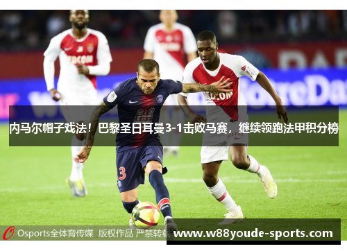 内马尔帽子戏法！巴黎圣日耳曼3-1击败马赛，继续领跑法甲积分榜