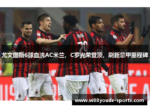 尤文图斯6球血洗AC米兰，C罗光荣登顶，刷新意甲里程碑