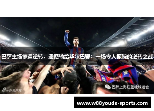 巴萨主场惨遭逆转，遗憾输给毕尔巴鄂：一场令人扼腕的逆转之战