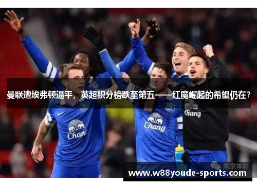 曼联遭埃弗顿逼平，英超积分榜跌至第五——红魔崛起的希望仍在？