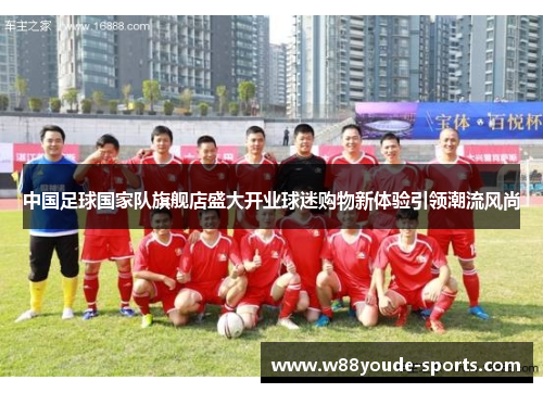 中国足球国家队旗舰店盛大开业球迷购物新体验引领潮流风尚