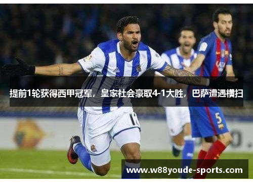 提前1轮获得西甲冠军，皇家社会豪取4-1大胜，巴萨遭遇横扫