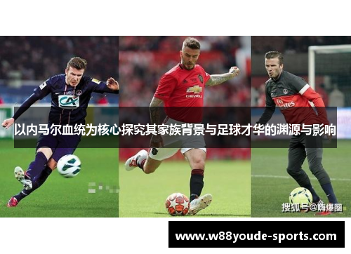 以内马尔血统为核心探究其家族背景与足球才华的渊源与影响