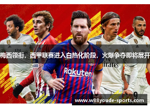 梅西领衔，西甲联赛进入白热化阶段，火爆争夺即将展开