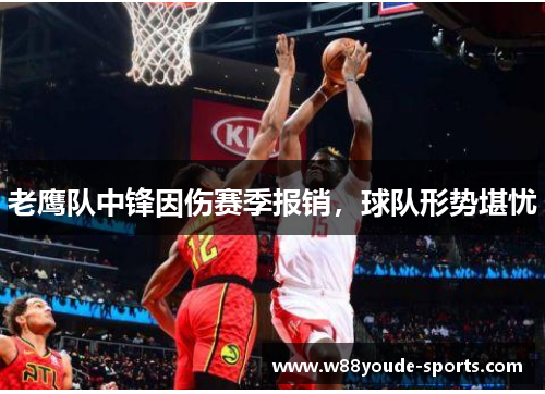 老鹰队中锋因伤赛季报销，球队形势堪忧
