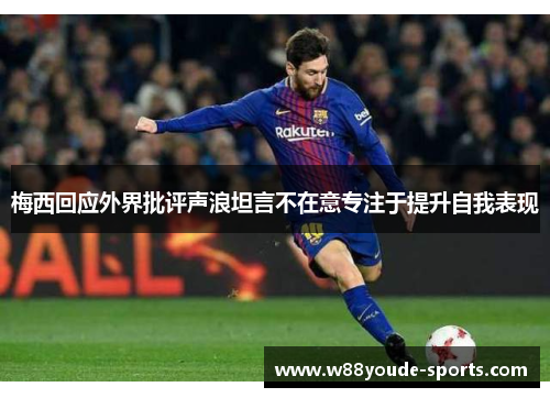 梅西回应外界批评声浪坦言不在意专注于提升自我表现