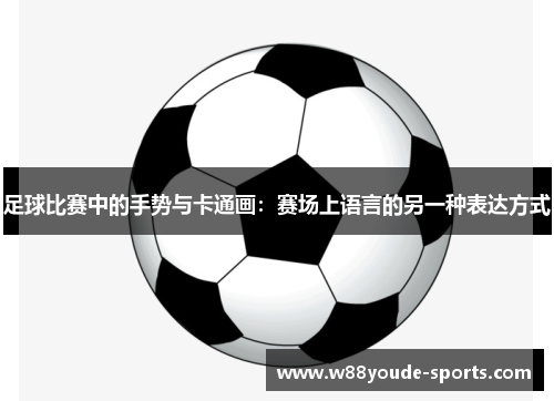 足球比赛中的手势与卡通画：赛场上语言的另一种表达方式