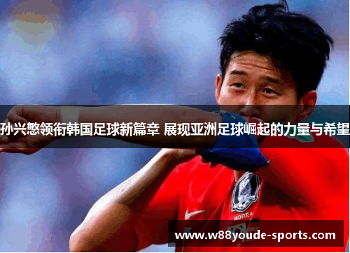 孙兴慜领衔韩国足球新篇章 展现亚洲足球崛起的力量与希望