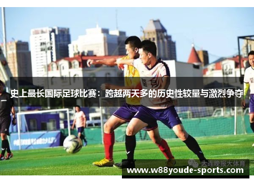 史上最长国际足球比赛：跨越两天多的历史性较量与激烈争夺