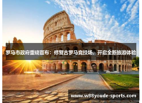 罗马市政府重磅宣布：修复古罗马竞技场，开启全新旅游体验