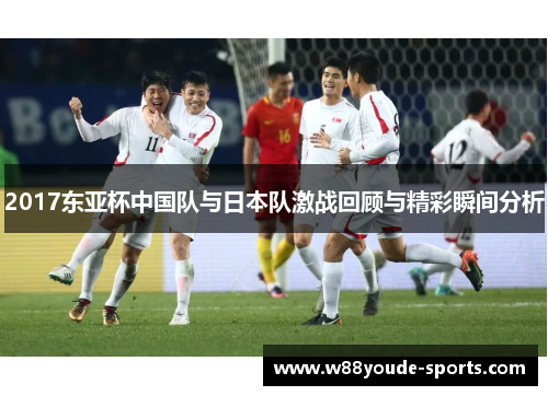 2017东亚杯中国队与日本队激战回顾与精彩瞬间分析