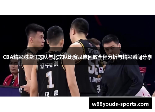 CBA精彩对决江苏队与北京队比赛录像回放全程分析与精彩瞬间分享