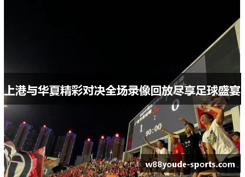 上港与华夏精彩对决全场录像回放尽享足球盛宴