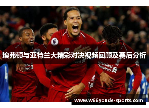 埃弗顿与亚特兰大精彩对决视频回顾及赛后分析