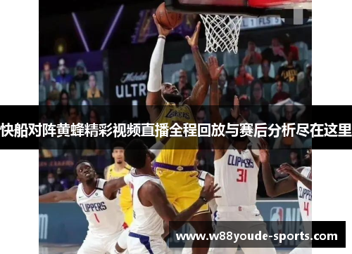 快船对阵黄蜂精彩视频直播全程回放与赛后分析尽在这里