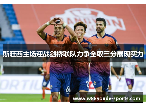 斯旺西主场迎战剑桥联队力争全取三分展现实力