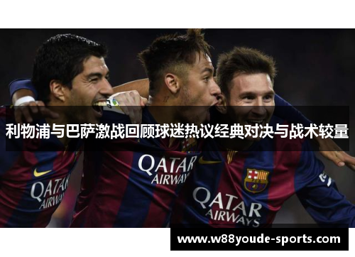 利物浦与巴萨激战回顾球迷热议经典对决与战术较量