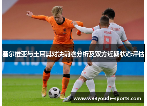 塞尔维亚与土耳其对决前瞻分析及双方近期状态评估